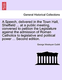 A Speech, Delivered In The Town Hall, Sheffield ... At A Public Meeting, Convened To Petition The Legislature Against The Admission Of Roman Catholics To Legislative And Political Power ... Second Edition.