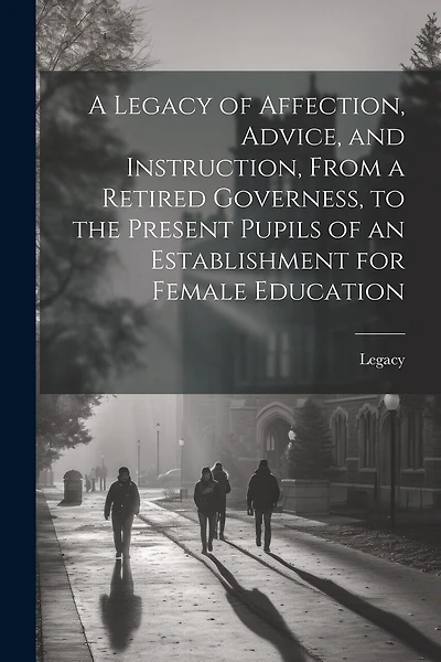 A Legacy of Affection, Advice, and Instruction, From a Retired Governess, to the Present Pupils of an Establishment for Female Education