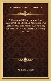 A Discourse Of The Grounds And Reasons Of The Christian Religion In Two Parts; To Which Is Prefixed An Apology For Free Debate And Liberty Of Writing (1724)