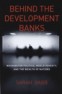 Behind the Development Banks: Washington Politics, World Poverty, and the Wealth of Nations