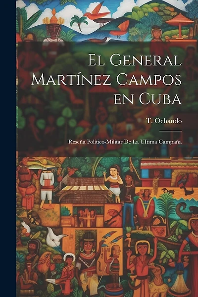 El General Martínez Campos en Cuba: Reseña Político-Militar de la UItima Campaña