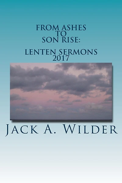 From Ashes to Son Rise: Lenten Sermons, 2017: Sermons for Ash Wednesday Through Easter Sunday Based on Readings From the Revised Common Lectionary, Year A