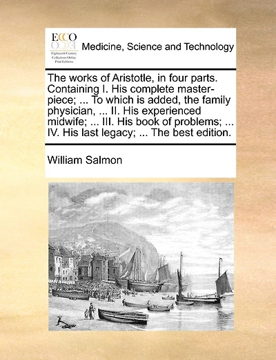 The Works Of Aristotle, In Four Parts. Containing I. His Complete Master-piece; ... To Which Is Added, The Family Physician, ... Ii. His Experienced Midwife; ... Iii. His Book Of Problems; ... Iv. His Last Legacy; ... The Best Edition.
