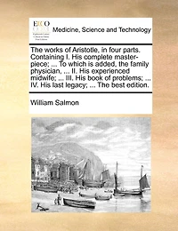 The Works Of Aristotle, In Four Parts. Containing I. His Complete Master-piece; ... To Which Is Added, The Family Physician, ... Ii. His Experienced Midwife; ... Iii. His Book Of Problems; ... Iv. His Last Legacy; ... The Best Edition.