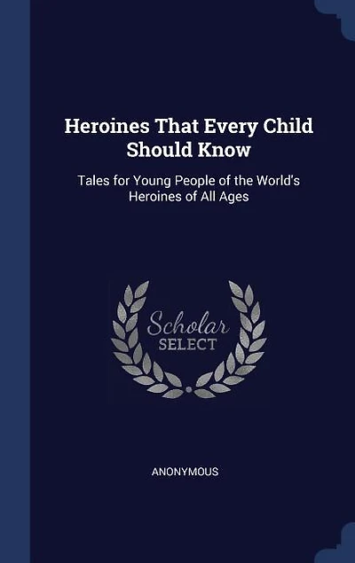 Heroines That Every Child Should Know; Tales For Young People Of The World's All Ages