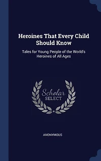 Heroines That Every Child Should Know; Tales For Young People Of The World's All Ages