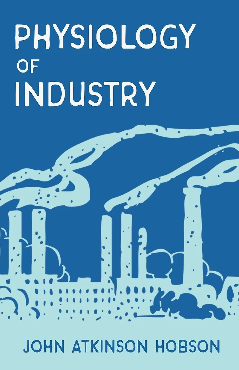 The Physiology of Industry: Being an Exposure of Certain Fallacies in Existing Theories of Economics