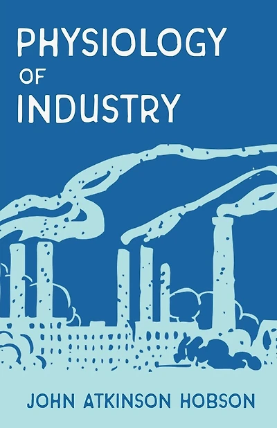 The Physiology of Industry: Being an Exposure of Certain Fallacies in Existing Theories of Economics