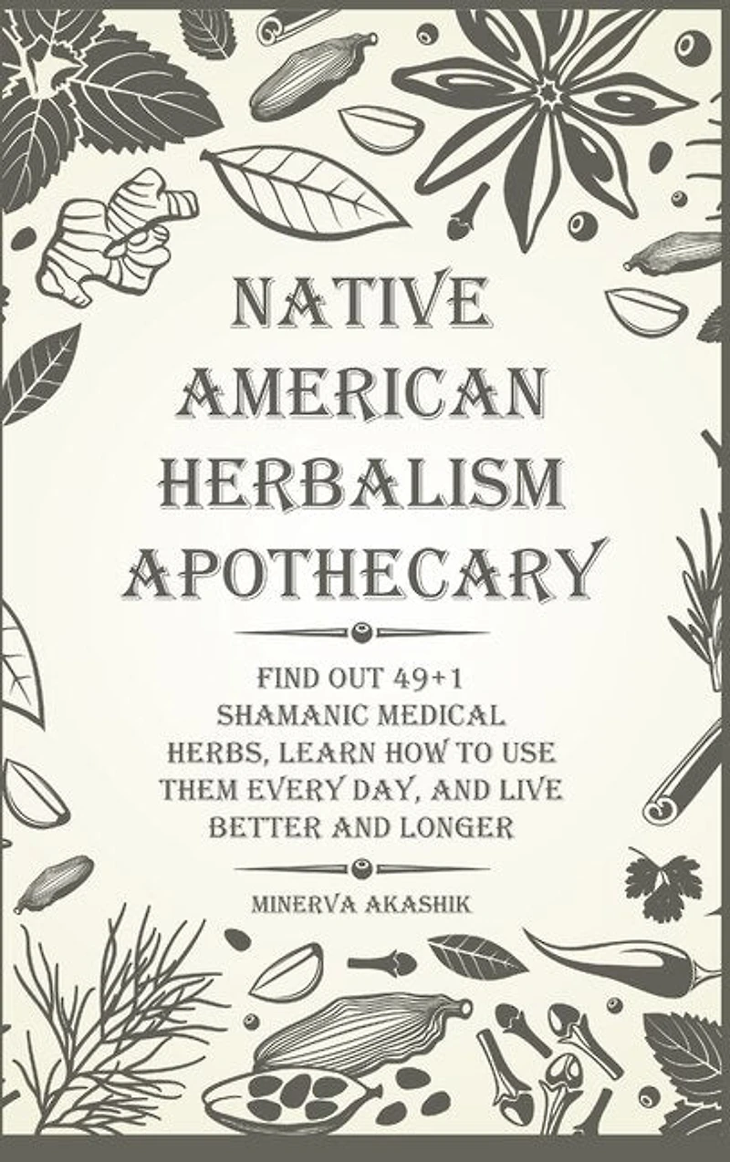 Native American Herbalism Apothecary: Find Out 49+1 Shamanic Medical Herbs, Learn How To Use Them Every Day, And Live Better And Longer