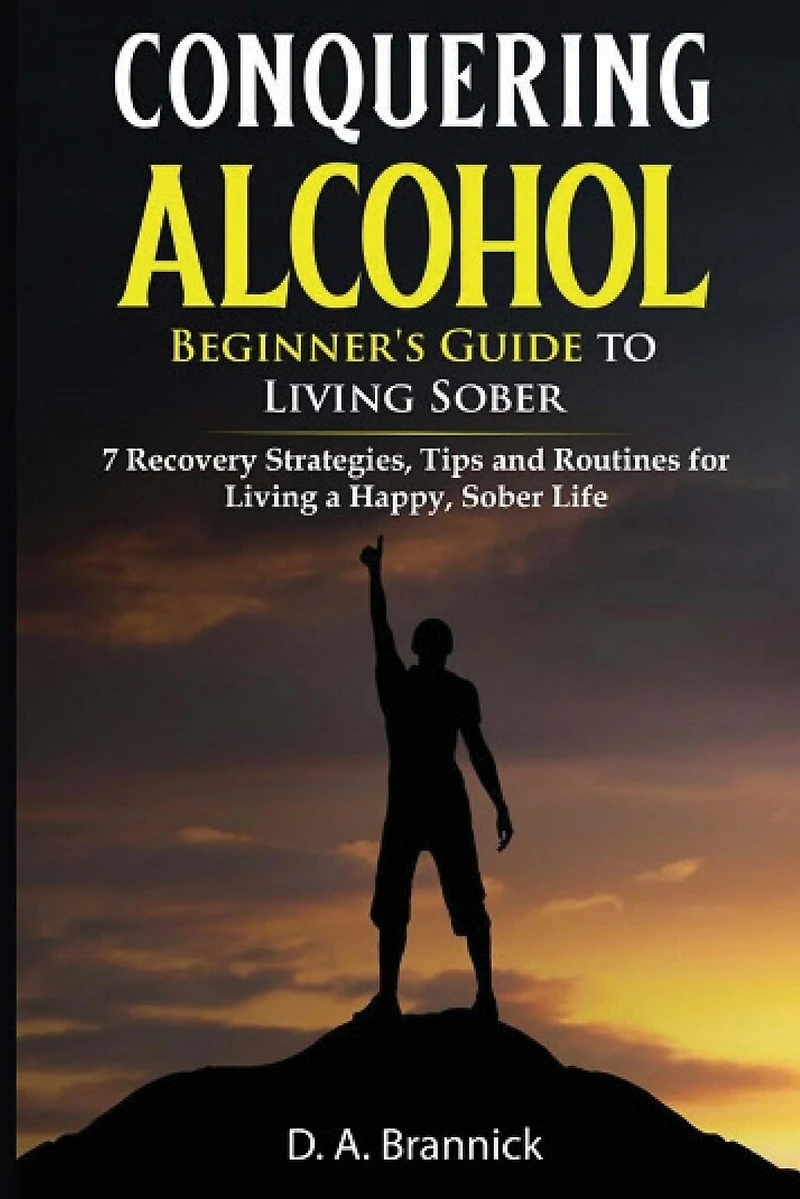 Conquering Alcohol: 7 Recovery Strategies, Tips, and Routines For Living a Happy, Sober Life