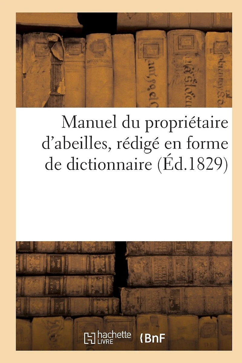 Manuel Du Propriétaire d'Abeilles, d'Après Une Nouvelle Méthode, Rédigé En Forme de Dict. (Éd.1829)