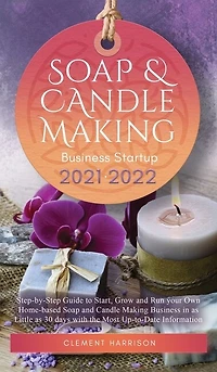 Soap and Candle Making Business Startup 2021-2022: Step-by-Step Guide to Start, Grow and Run your Own Home-based Soap and Candle Making Business in 30 days with the Most Up-to-Date Information