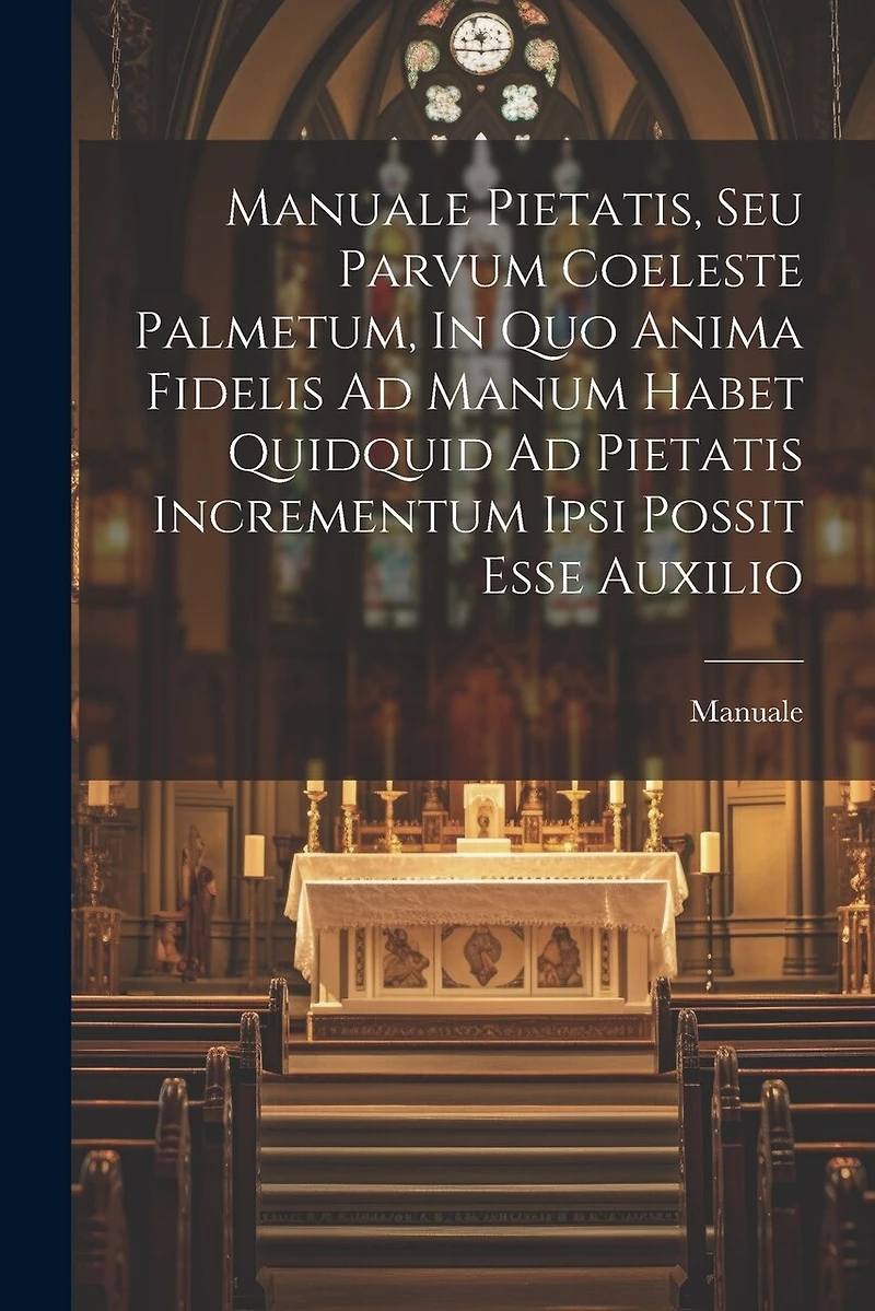 Manuale Pietatis, Seu Parvum Coeleste Palmetum, In Quo Anima Fidelis Ad Manum Habet Quidquid Ad Pietatis Incrementum Ipsi Possit Esse Auxilio