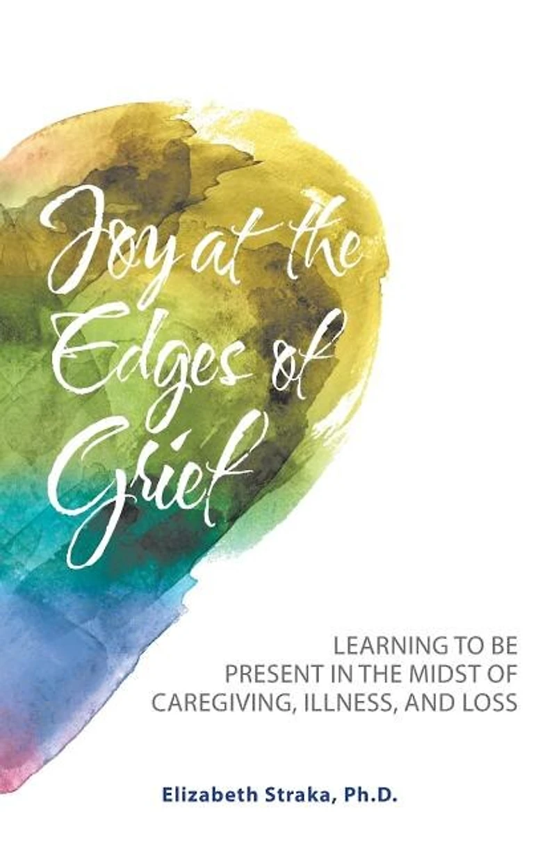 Joy at the Edges of Grief: Learning to Be Present Midst Caregiving, Illness, and Loss