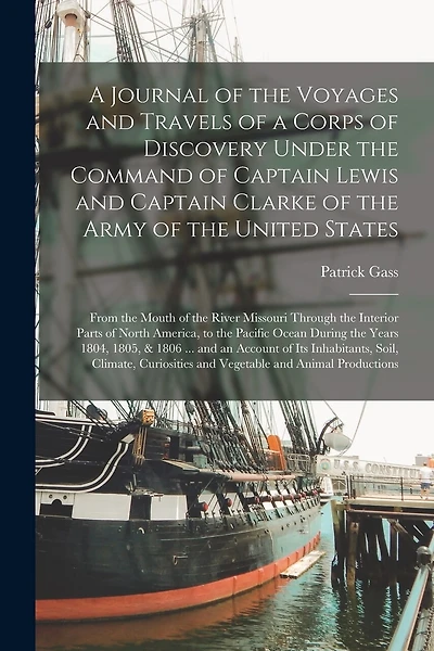 A Journal of the Voyages and Travels of a Corps of Discovery Under the Command of Captain Lewis and Captain Clarke of the Army of the United States [microform]: From the Mouth of the River Missouri Through the Interior Parts of North America, to The...