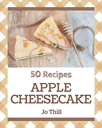 50 Apple Cheesecake Recipes: Save Your Cooking Moments with Apple Cheesecake Cookbook!