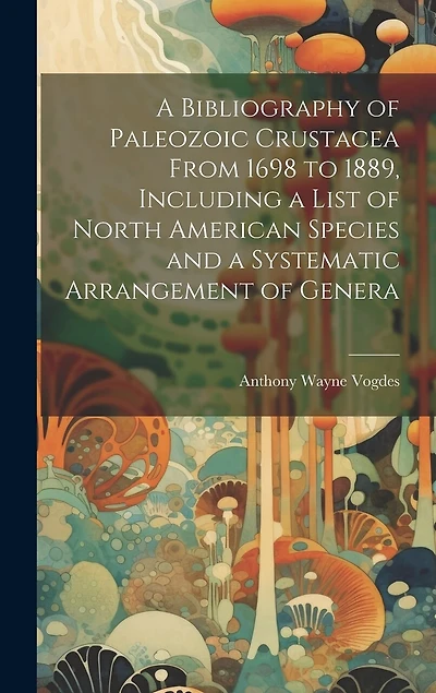 A Bibliography of Paleozoic Crustacea From 1698 to 1889, Including a List of North American Species and a Systematic Arrangement of Genera