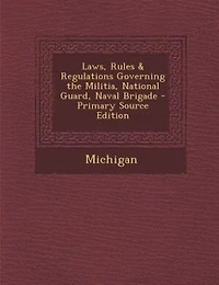 Laws, Rules & Regulations Governing the Militia, National Guard, Naval Brigade - Primary Source Edition