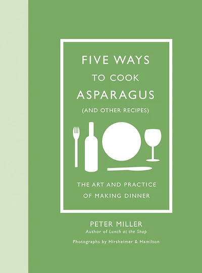 Five Ways To Cook Asparagus (and Other Recipes): The Art And Practice Of Making Dinner