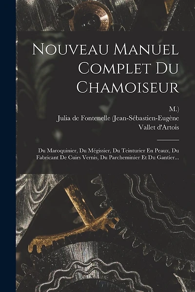 Nouveau Manuel Complet Du Chamoiseur: Du Maroquinier, Du Mégissier, Du Teinturier En Peaux, Du Fabricant De Cuirs Vernis