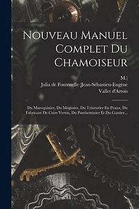 Nouveau Manuel Complet Du Chamoiseur: Du Maroquinier, Du Mégissier, Du Teinturier En Peaux, Du Fabricant De Cuirs Vernis