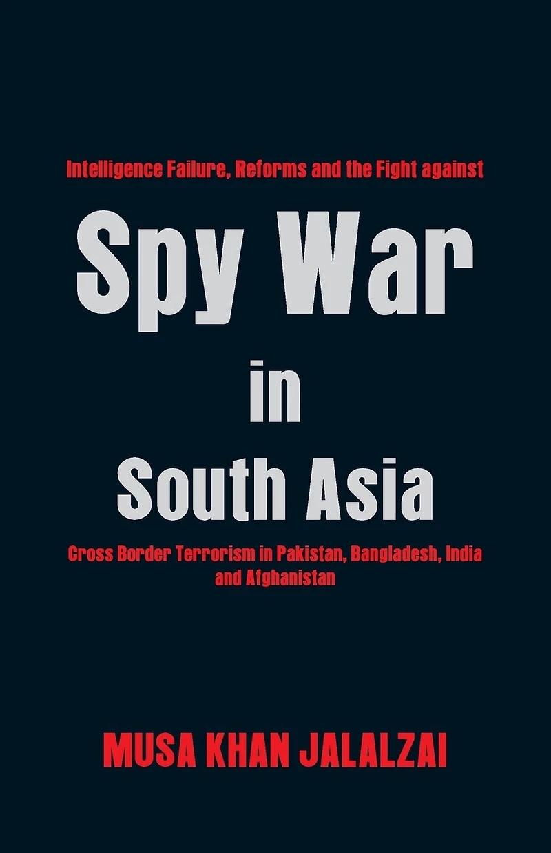 Spy War in South Asia: Intelligence Failure, Reforms and the Fight Against Cross Border Terrorism in Pakistan, Bangladesh, India and Afghanistan