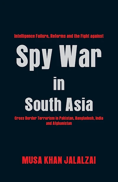 Spy War in South Asia: Intelligence Failure, Reforms and the Fight Against Cross Border Terrorism in Pakistan, Bangladesh, India and Afghanistan