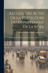 Recueil Des Actes De La Préfecture Du Département De La Roer: Sammlung Der Akte Der Präfektur Des Roer Departements...