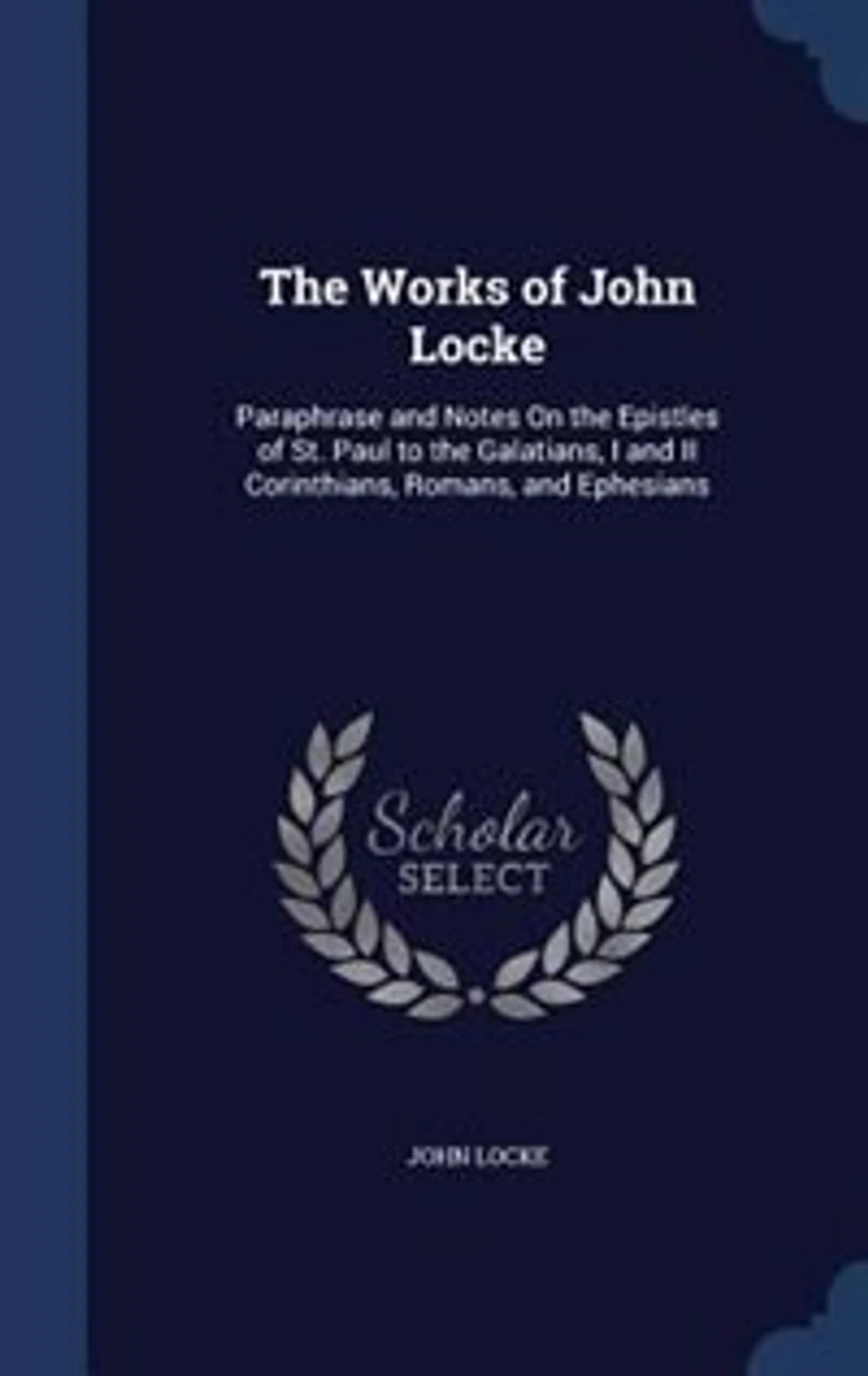 the Works of John Locke: Paraphrase and Notes On Epistles St. Paul to Galatians, I II Corinthians, Romans, an