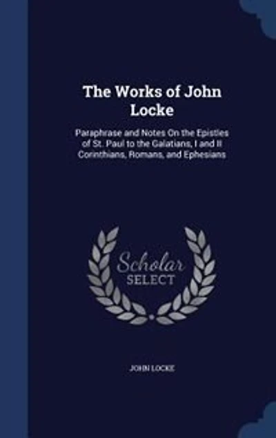 the Works of John Locke: Paraphrase and Notes On Epistles St. Paul to Galatians, I II Corinthians, Romans, an