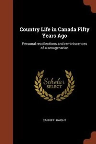 Country Life in Canada Fifty Years Ago: Personal recollections and reminiscences of a sexagenarian