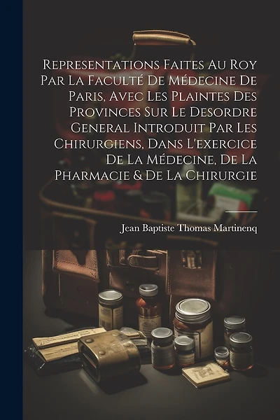 Representations Faites Au Roy Par La Faculté De Médecine De Paris, Avec Les Plaintes Des Provinces Sur Le Desordre General Introduit Par Les Chirurgiens, Dans L'exercice De La Médecine, De La Pharmacie & De La Chirurgie