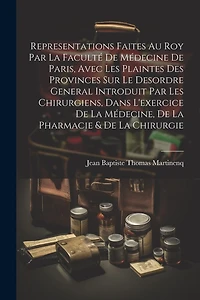 Representations Faites Au Roy Par La Faculté De Médecine De Paris, Avec Les Plaintes Des Provinces Sur Le Desordre General Introduit Par Les Chirurgiens, Dans L'exercice De La Médecine, De La Pharmacie & De La Chirurgie