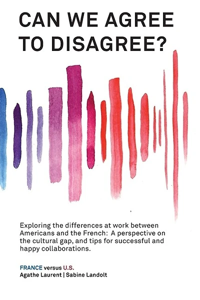 Can We Agree to Disagree?: Exploring the differences at work between Americans and the French: A cross-cultural perspective on the gap between the Hexagon and the U.S., and tips for successful and happy collaborations.