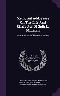 Memorial Addresses On The Life And Character Of Seth L. Milliken: (late A Representative From Maine)