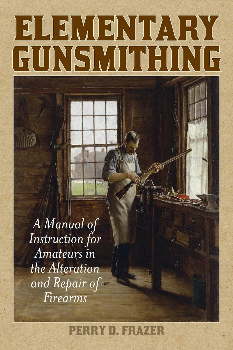 Elementary Gunsmithing: A Manual of Instruction for Amateurs the Alteration and Repair Firearms