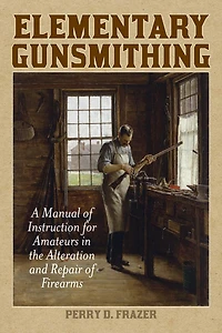 Elementary Gunsmithing: A Manual of Instruction for Amateurs the Alteration and Repair Firearms