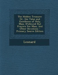 the Hidden Treasure: Or, Value and Excellence of Holy Mass. [Followed By] Prayers for Mass, Other Devotions - Sc