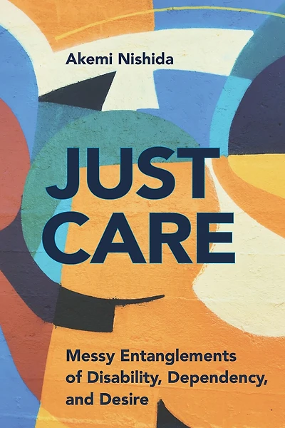 Just Care: Messy Entanglements Of Disability, Dependency, And Desire