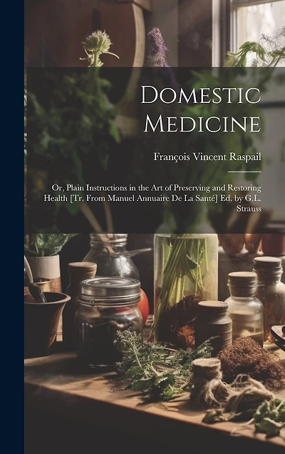 Domestic Medicine: Or, Plain Instructions in the Art of Preserving and Restoring Health [Tr. From Manuel Annuaire De La Santé] Ed. by G.L. Strauss