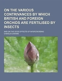 On the Various Contrivances by Which British and Foreign Orchids Are Fertilised by Insects; And on the Good Effects of Intercrossing