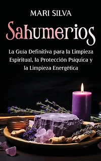 Sahumerios: La guía definitiva para la limpieza espiritual, la protección psíquica y la limpieza energética
