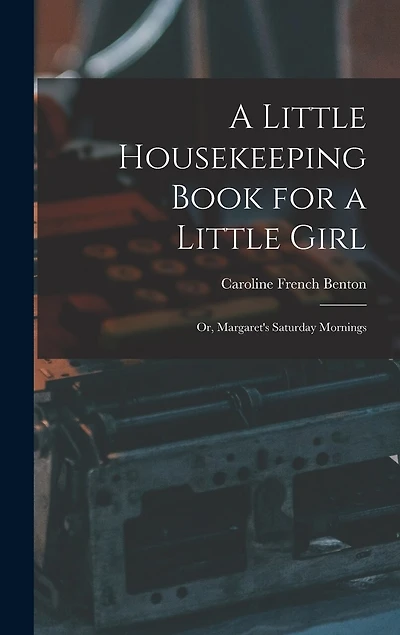 A Little Housekeeping Book for a Little Girl: Or, Margaret's Saturday Mornings