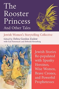 The Rooster Princess and Other Tales: Jewish Stories Re-populated with Spunky Heroines, Wise Women, Brave Crones, Powerful Prophetesses
