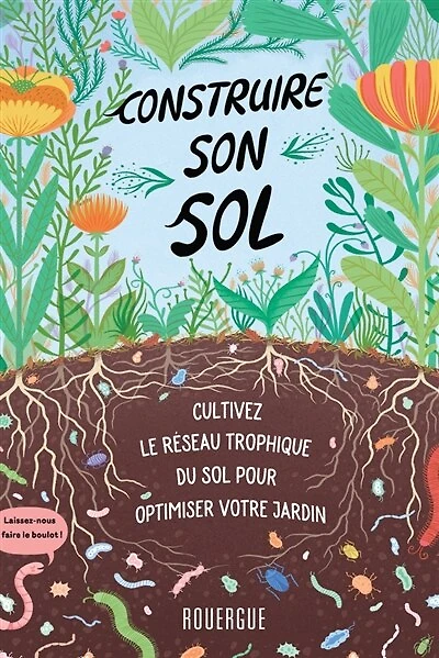 Construire son sol: cultivez le réseau trophique du sol pour optimiser votre jardin