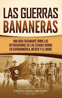 Las Guerras Bananeras: Una guía fascinante sobre las intervenciones de los Estados Unidos en Centroamérica, México y el Caribe