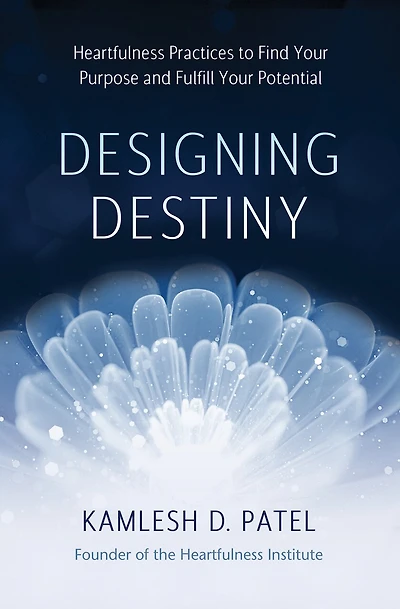 Designing Destiny: Heartfulness Practices To Find Your Purpose And Fulfill Potential