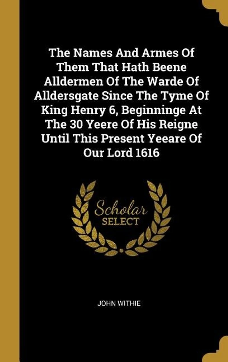 The Names And Armes Of Them That Hath Beene Alldermen Warde Alldersgate Since Tyme King Henry 6, Beginninge At 30 Yeere His Reigne Until This Present Yeeare Our Lord 1616