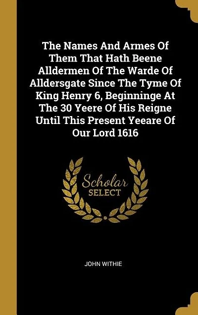 The Names And Armes Of Them That Hath Beene Alldermen Warde Alldersgate Since Tyme King Henry 6, Beginninge At 30 Yeere His Reigne Until This Present Yeeare Our Lord 1616