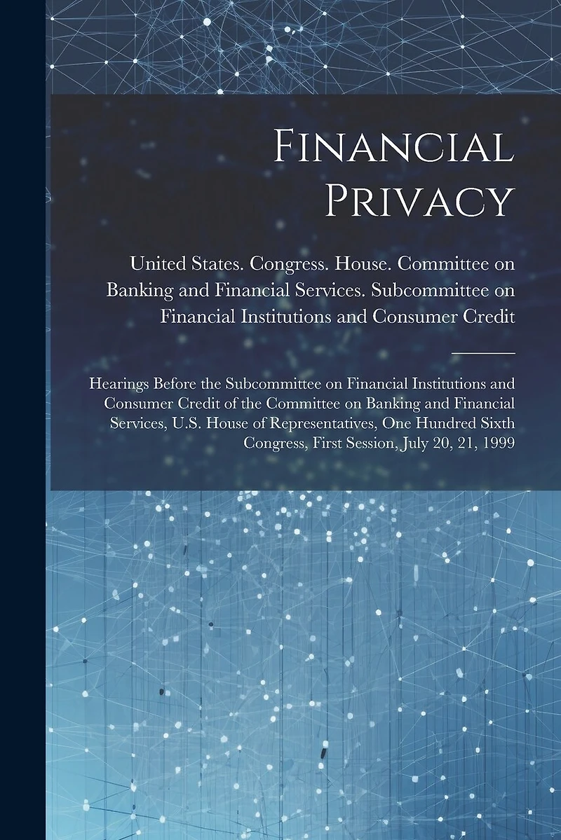 Financial Privacy: Hearings Before the Subcommittee on Financial Institutions and Consumer Credit of the Committee on Banking and Financial Services, U.S. House of Representatives, One Hundred Sixth Congress, First Session, July 20, 21, 1999